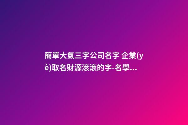 簡單大氣三字公司名字 企業(yè)取名財源滾滾的字-名學網(wǎng)